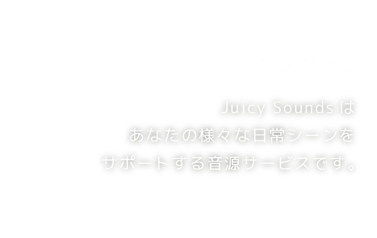 そうです。Juicy Soundsはあなたの様々な日常シーンをサポートする音源サービスです。